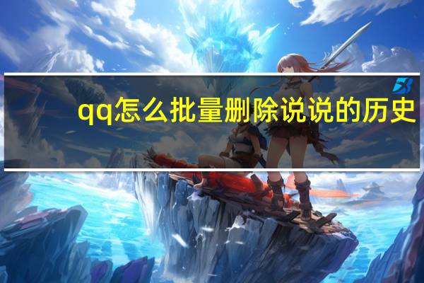 qq怎么批量删除说说的历史（qq怎么批量删除说说）