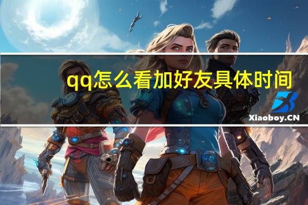 qq怎么看加好友具体时间（qq如何查看加好友时间）