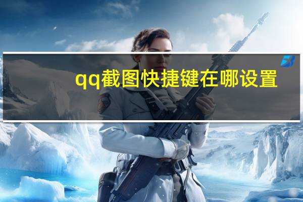 qq截图快捷键在哪设置（qq截图）