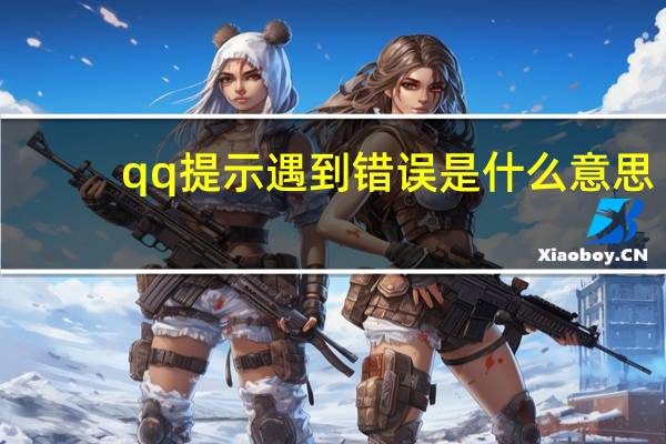 qq提示遇到错误是什么意思（qq protect遇到错误 给您带来不便 我们深表歉意）