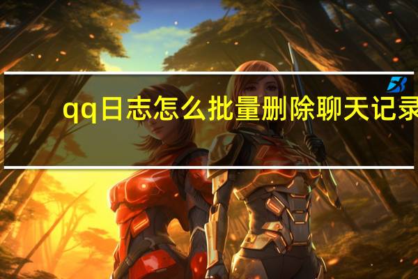 qq日志怎么批量删除聊天记录(qq日志怎么批量删除)