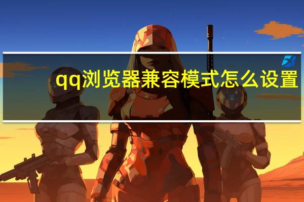 qq浏览器兼容模式怎么设置（浏览器兼容模式怎么设置）