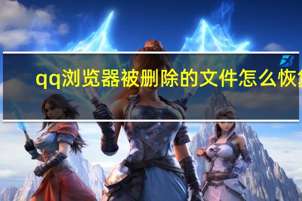 qq浏览器被删除的文件怎么恢复（被删除的文件怎么恢复）