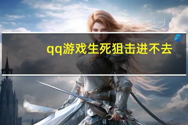 qq游戏生死狙击进不去（为什么生死狙击游戏进不去）