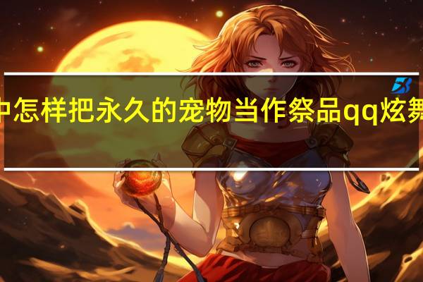 qq炫舞中怎样把永久的宠物当作祭品 qq炫舞宠物英文名字