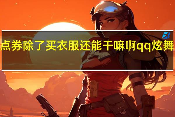 qq炫舞里的点券除了买衣服还能干嘛啊 qq炫舞点券什么时候清空