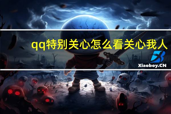 qq特别关心怎么看关心我人（qq特别关心怎么看关心我的人）