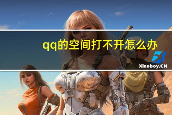 qq的空间打不开怎么办（怎么打不开qq空间）