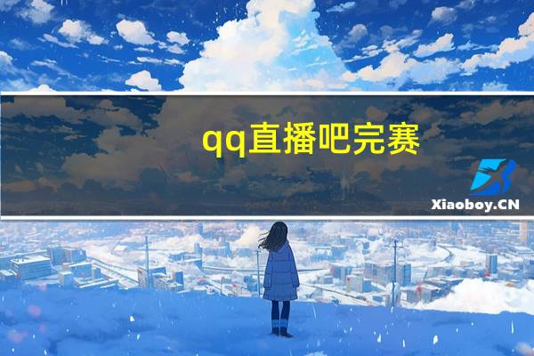 qq直播吧完赛（qq播吧）