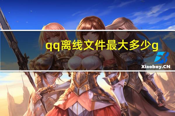 qq离线文件最大多少g（qq离线文件最大多少g）