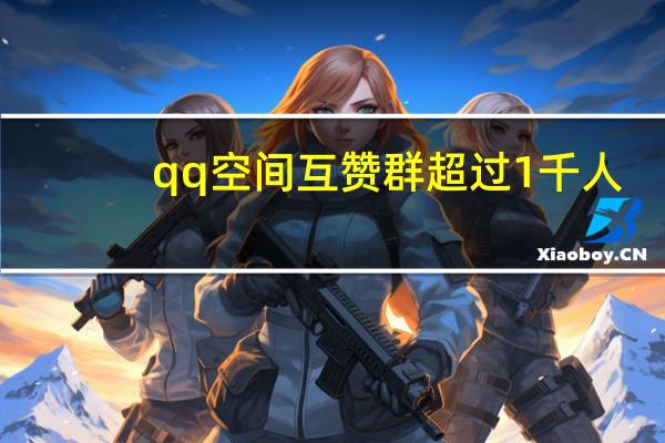 qq空间互赞群超过1千人 - 刷qq互赞网站,qq空间刷人气软件免费版