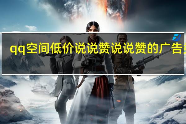 qq空间低价说说赞 说说赞的广告类型(qq空间说说赞低价网站免费)
