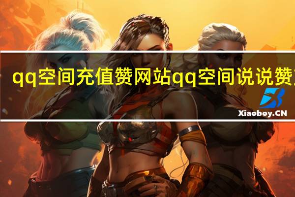 qq空间充值赞网站 qq空间说说赞充值(qq空间点赞充值)
