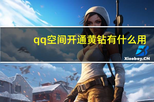 qq空间开通黄钻有什么用（黄钻有什么用）