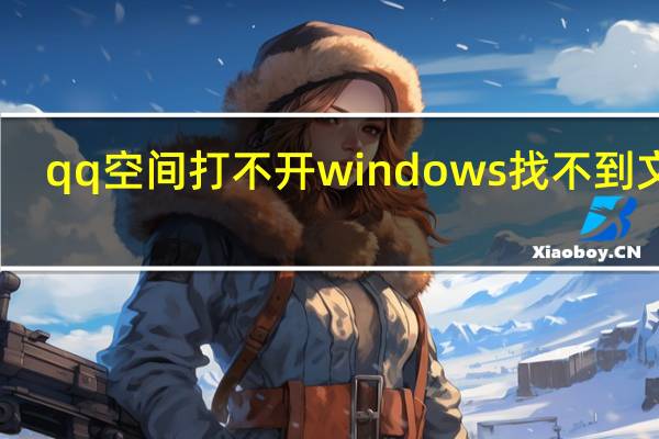 qq空间打不开windows找不到文件（qq空间打不开）