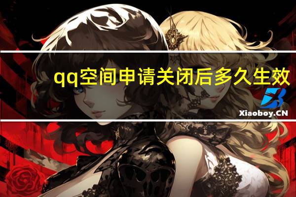 qq空间申请关闭后多久生效(qq空间申请关闭)