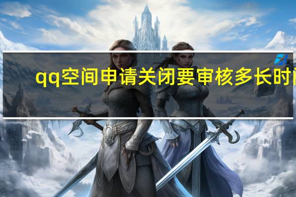 qq空间申请关闭要审核多长时间（qq空间申请关闭）