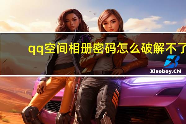 qq空间相册密码怎么破解不了（qq空间相册密码怎么破解）