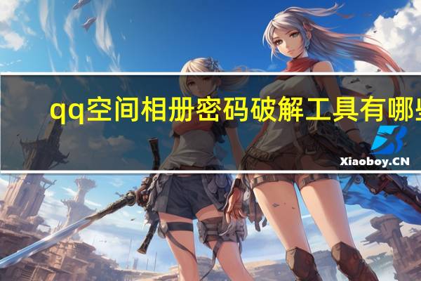 qq空间相册密码破解工具有哪些（qq空间相册密码破解工具）