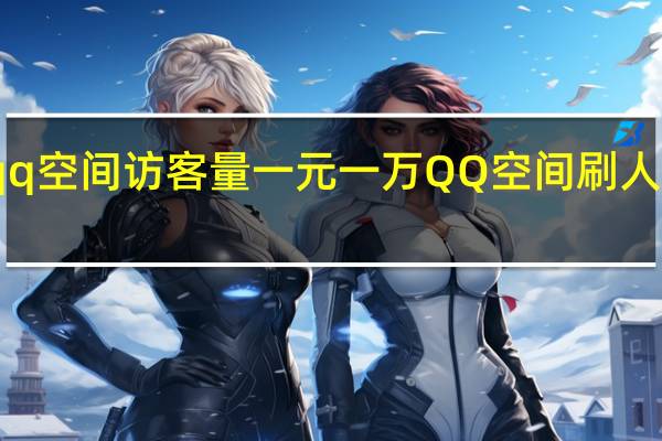 qq空间访客量一元一万 QQ空间刷人气工具(qq空间访客量在线刷低价)