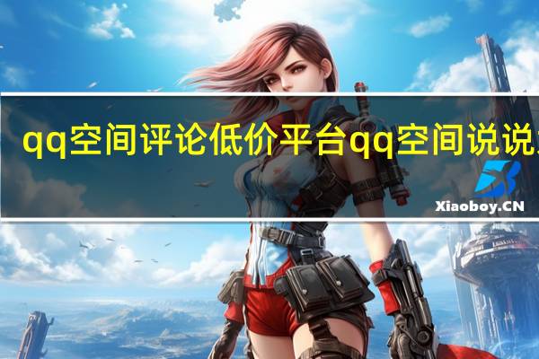 qq空间评论低价平台 qq空间说说大全(qq说说评论全网最低价网站)