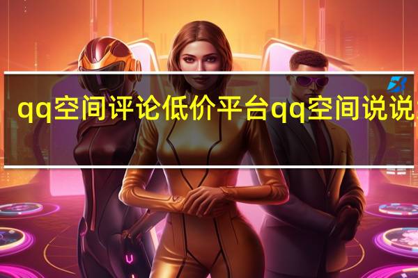 qq空间评论低价平台 qq空间说说大全