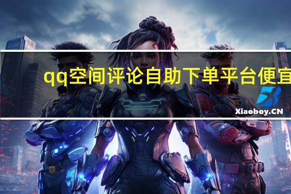 qq空间评论自助下单平台便宜 - qq主页免费点赞助手软件