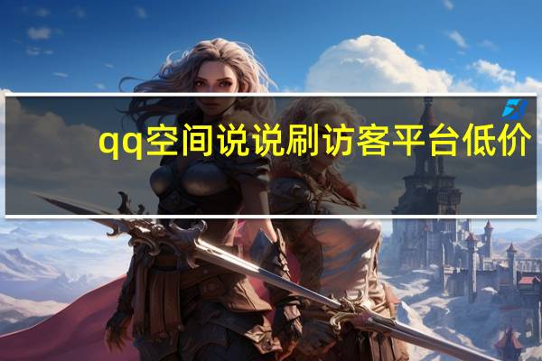 qq空间说说刷访客平台低价 - 820平台,全网最低价QQ赞