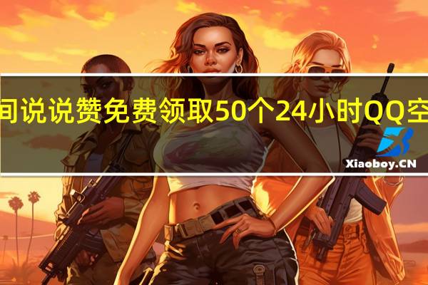 qq空间说说赞免费领取50个 24小时QQ空间说说点赞(免费获得qq空间说说赞)
