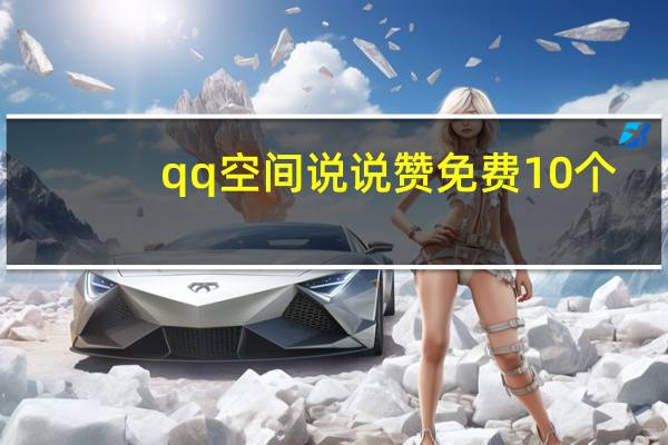 qq空间说说赞免费10个 - 免费领取qq说说赞10次网址