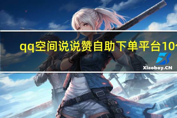 qq空间说说赞自助下单平台10个 - 小会代刷平台_抖音粉丝业务下单