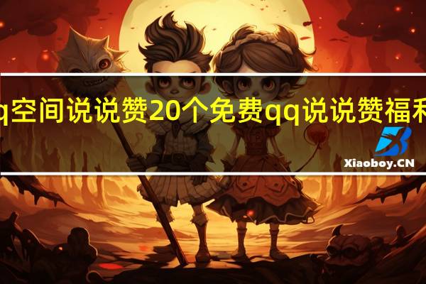 qq空間說說贊20個免費 qq說說贊福利有哪些(qq空間說說免費贊網站自然養成樂)