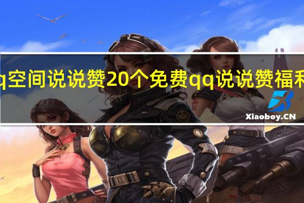 qq空间说说赞20个免费 qq说说赞福利有哪些