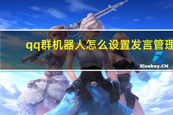 qq群机器人怎么设置发言管理(qq群机器人怎么弄的)