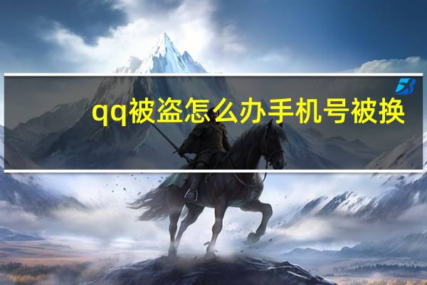 qq被盗怎么办手机号被换(qq被盗怎么办)