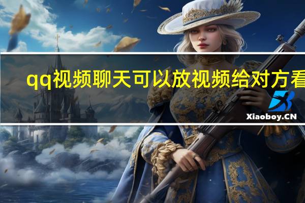 qq视频聊天可以放视频给对方看吗（qq视频聊天）