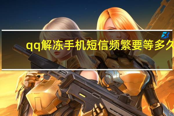 qq解冻手机短信频繁要等多久（qq解冻短信平台）