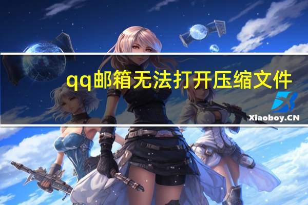 qq邮箱无法打开压缩文件（QQ邮箱无法打开）