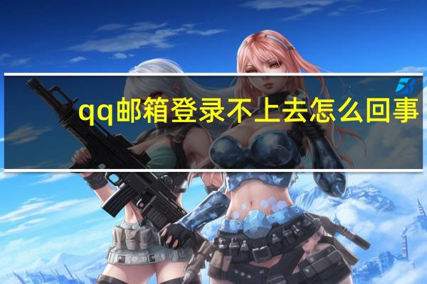 qq邮箱登录不上去怎么回事（qqy邮箱登录）