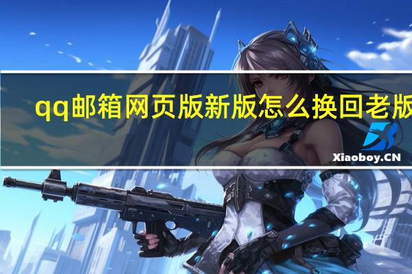 qq邮箱网页版新版怎么换回老版本（qq邮箱网页版）