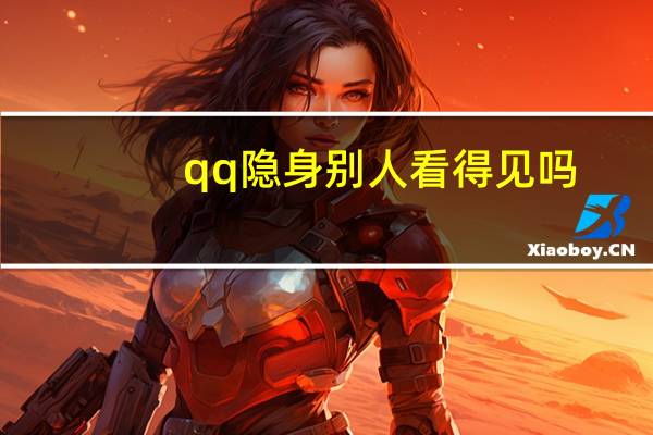 qq隐身别人看得见吗（qq隐身别人能看到）