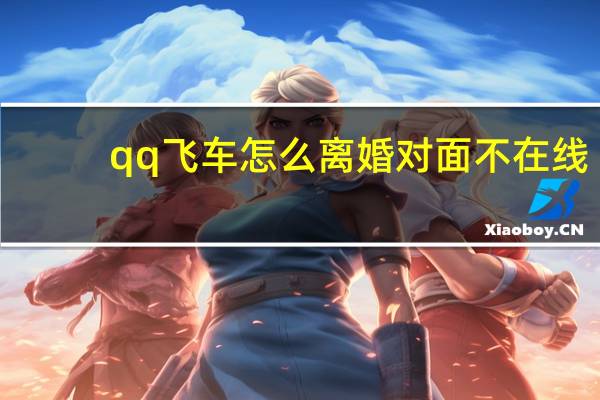 qq飞车怎么离婚对面不在线（qq飞车怎么离婚）