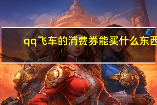 qq飞车的消费券能买什么东西（qq飞车消费券什么时候清空）