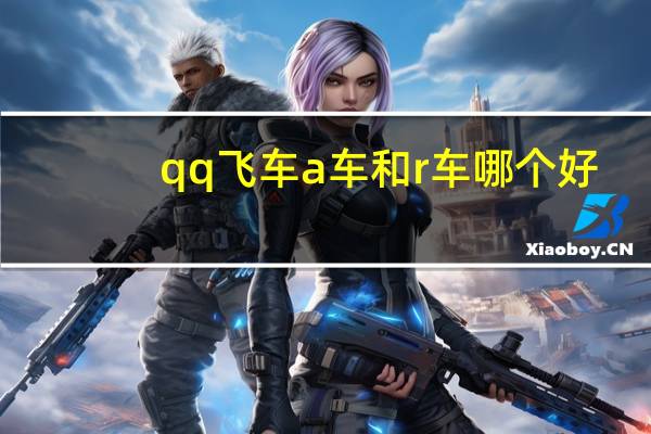 qq飞车a车和r车哪个好（QQ飞车R车和A车谁好）