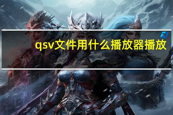 qsv文件用什么播放器播放（qsv文件用什么播放器）