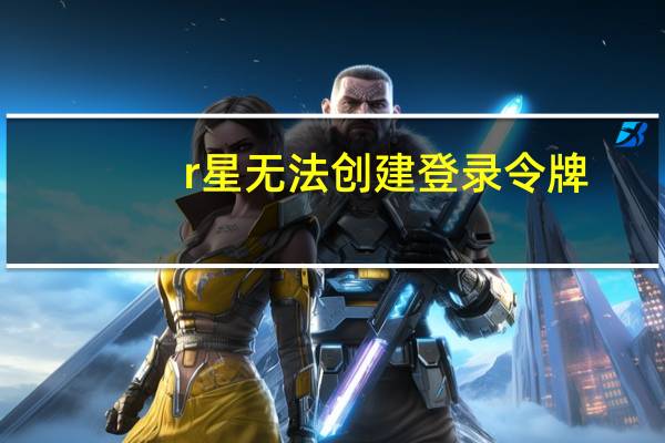 r星无法创建登录令牌