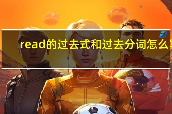 read的过去式和过去分词怎么写(read过去式和过去分词怎么读)