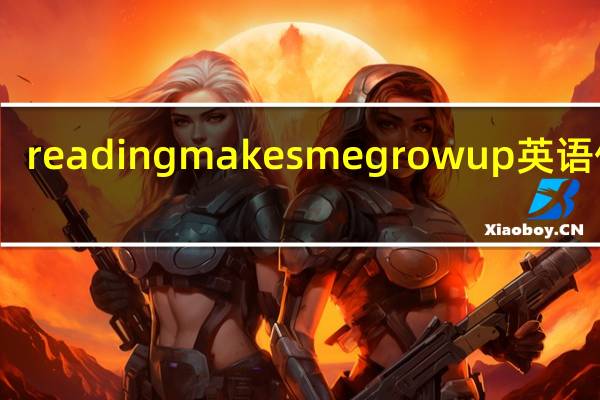 reading makes me grow up英语作文（growing up with reading英语作文）