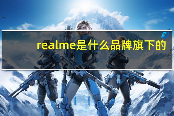 realme 是什么品牌旗下的（介绍安卓手机realme x50的屏幕分辨率）