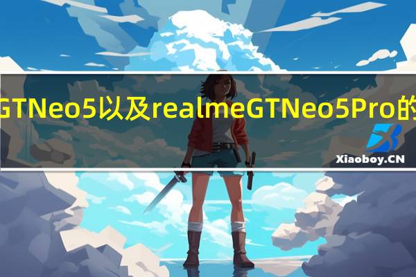 realme GT Neo 5以及realme GT Neo 5 Pro的参数信息曝光